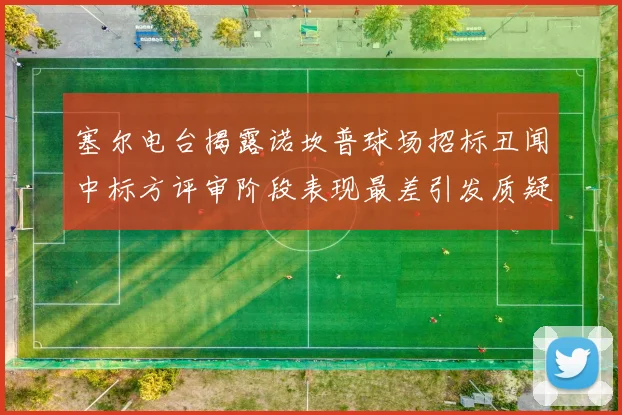 塞尔电台揭露诺坎普球场招标丑闻中标方评审阶段表现最差引发质疑