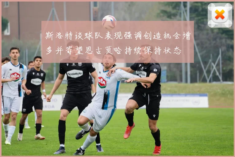 斯洛特谈球队表现强调创造机会增多并寄望恩古莫哈持续保持状态