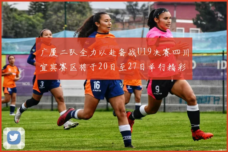 广厦二队全力以赴备战U19决赛四川宜宾赛区将于20日至27日举行精彩对决