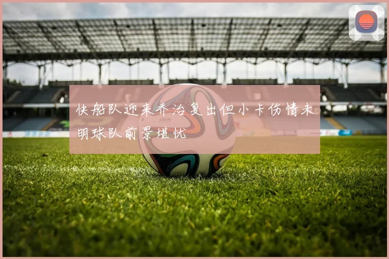 快船队迎来乔治复出但小卡伤情未明球队前景堪忧