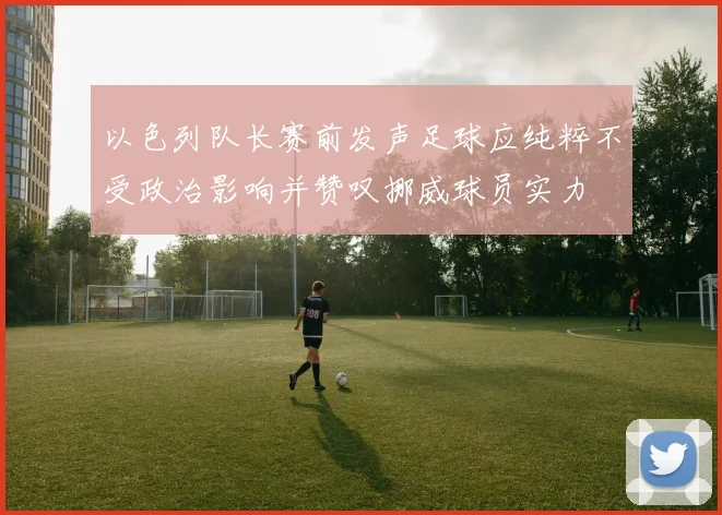 以色列队长赛前发声足球应纯粹不受政治影响并赞叹挪威球员实力