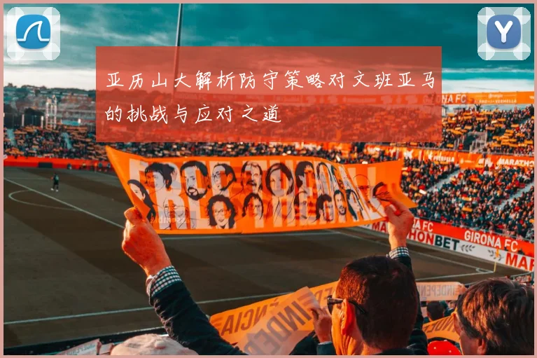 亚历山大解析防守策略对文班亚马的挑战与应对之道