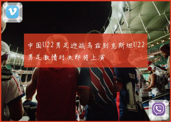 中国U22男足迎战乌兹别克斯坦U22男足激情对决即将上演