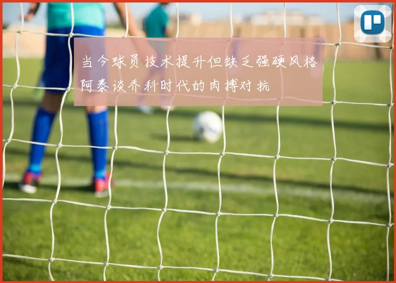 当今球员技术提升但缺乏强硬风格阿泰谈乔科时代的肉搏对抗