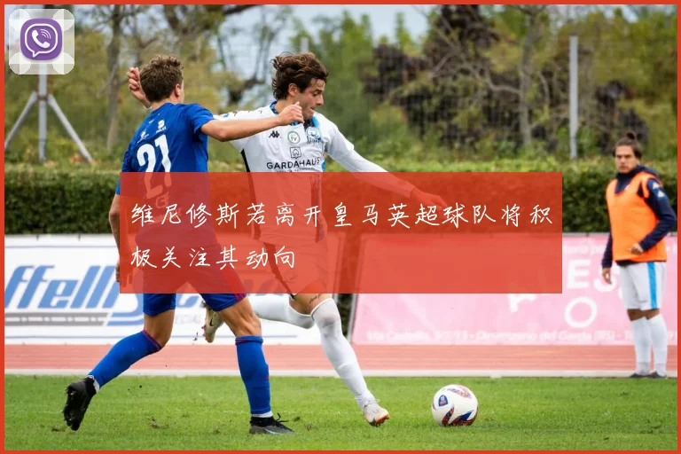 维尼修斯若离开皇马英超球队将积极关注其动向