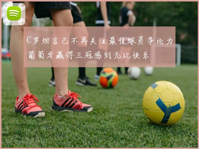 C罗坦言已不再关注最佳球员争论为葡萄牙赢得三冠感到无比快乐