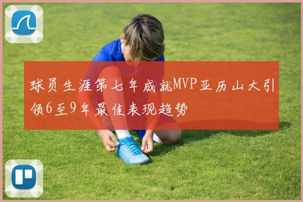 球员生涯第七年成就MVP亚历山大引领6至9年最佳表现趋势
