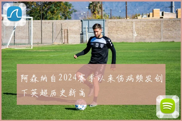 阿森纳自2024赛季以来伤病频发创下英超历史新高