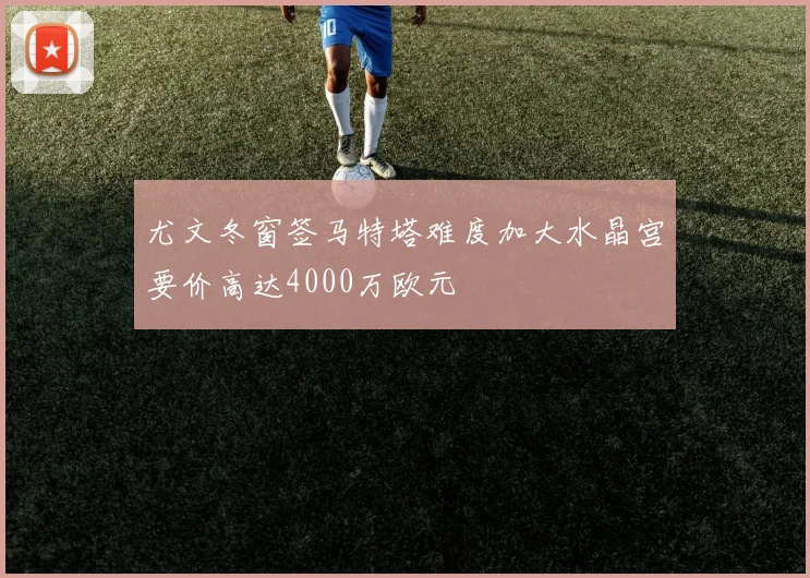 尤文冬窗签马特塔难度加大水晶宫要价高达4000万欧元